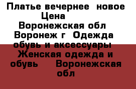 Платье вечернее (новое) › Цена ­ 2 500 - Воронежская обл., Воронеж г. Одежда, обувь и аксессуары » Женская одежда и обувь   . Воронежская обл.